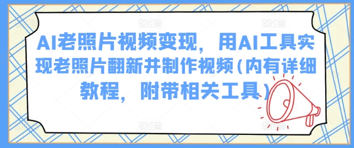 AI老照片视频变现，用AI工具实现老照片翻新并制作视频(内有详细教程，附带相关工具)-云创堂