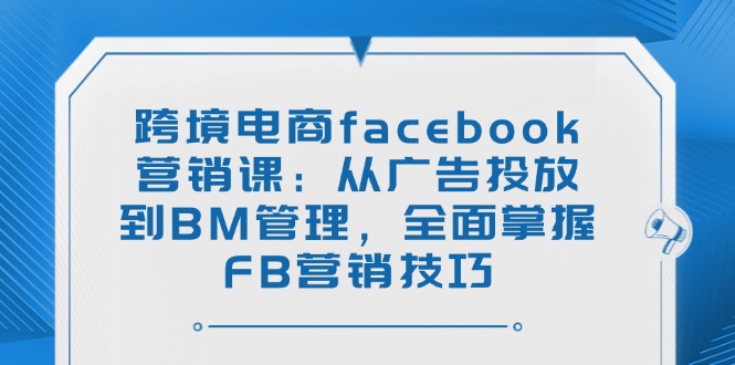跨境电商facebook营销课：从广告投放到BM管理，全面掌握FB营销技巧-元数科技
