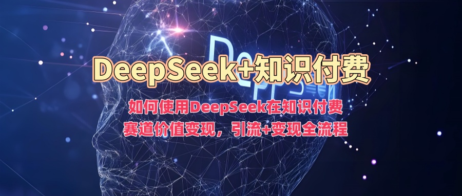 如何使用DeepSeek在知识付费赛道价值变现，引流+变现全流程-云创堂