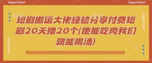 短剧搬运大佬经验分享付费短剧20天撸20个(他能吃肉我们就能喝汤)-云创堂