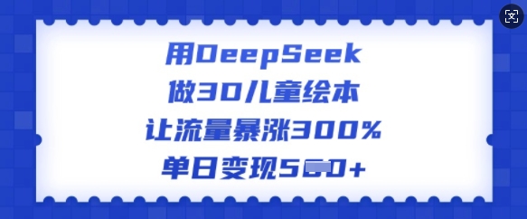 用DeepSeek做3D儿童绘本，让流量暴涨300%，单日变现多张-云创堂