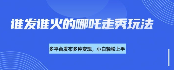 利用deepseek制作谁发谁火的哪吒2人物走秀视频，多平台发布多种变现-云创堂