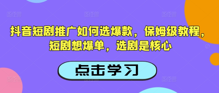 抖音短剧推广如何选爆款，保姆级教程，短剧想爆单，选剧是核心-云创堂
