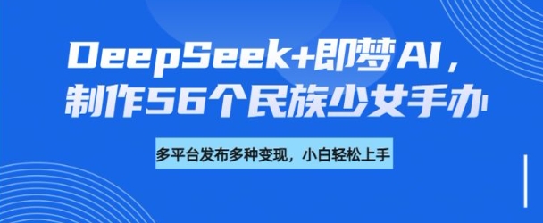 DeepSeek+即梦AI，制作56个民族少女手办，附详细教程+变现方向-云创堂