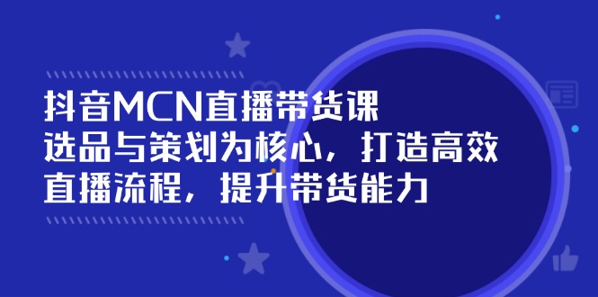 抖音MCN直播带货课：选品与策划为核心, 打造高效直播流程, 提升带货能力-元数科技