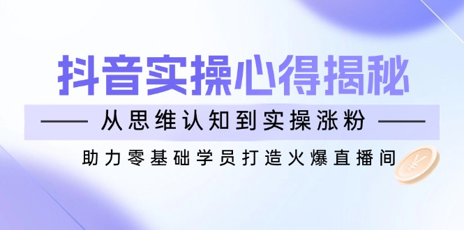 抖音实战心得揭秘，从思维认知到实操涨粉，助力零基础学员打造火爆直播间-元数科技