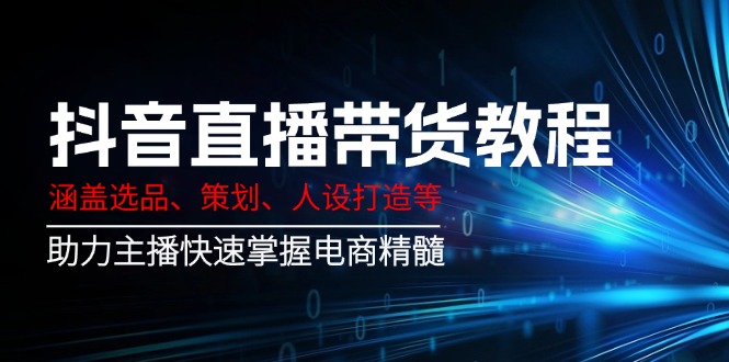 抖音直播带货教程：涵盖选品、策划、人设打造等,助力主播快速掌握电商精髓-元数科技