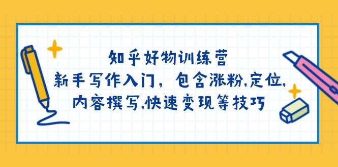知乎好物训练营：新手写作入门，包含涨粉,定位,内容撰写,快速变现等技巧-云创堂