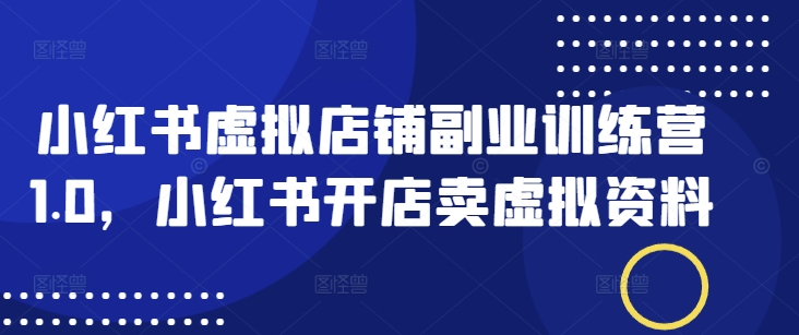 小红书虚拟店铺副业训练营1.0，小红书开店卖虚拟资料-云创堂