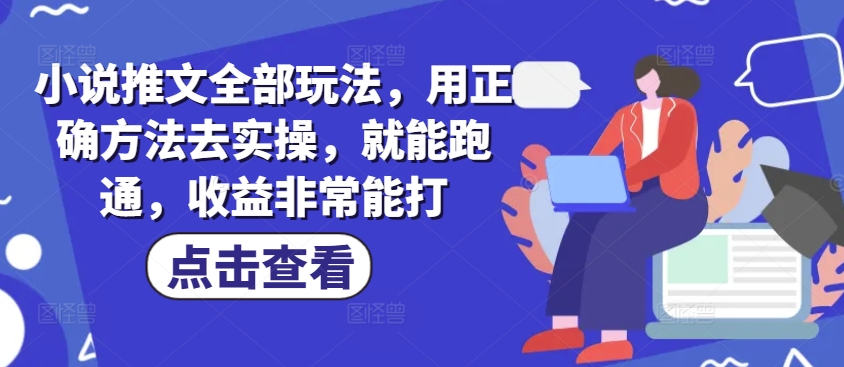 小说推文全部玩法，用正确方法去实操，就能跑通，收益非常能打-云创堂