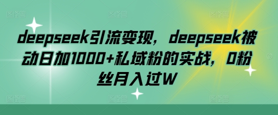 deepseek引流变现，deepseek被动日加1000+私域粉的实战，0粉丝月入过W-云创堂