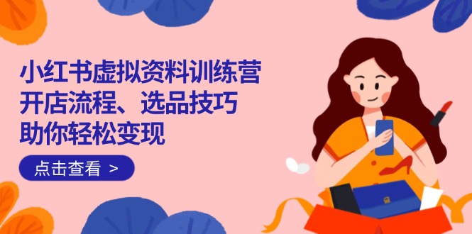小红书虚拟资料训练营：开店流程、选品技巧一网打尽，助你轻松变现-云创堂