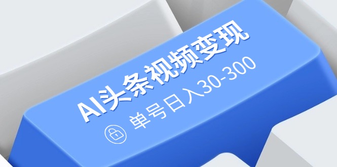 AI头条视频变现：AI原创搬运玩法，无需剪辑，多平台发布，单号日入30-300-云创堂